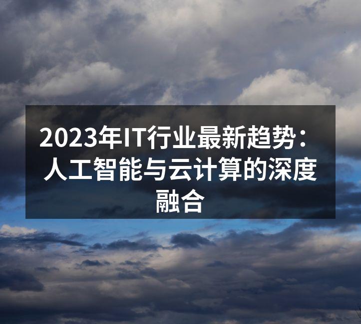 2023年IT行业最新趋势：人工智能与云计算的深度融合