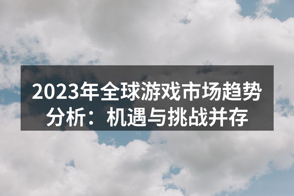 2023年全球游戏市场趋势分析：机遇与挑战并存